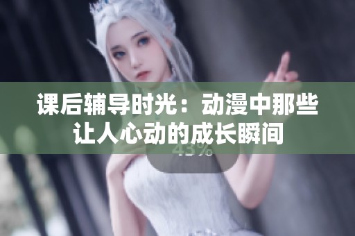 课后辅导时光：动漫中那些让人心动的成长瞬间