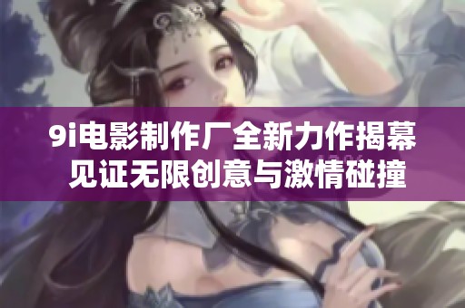 9i电影制作厂全新力作揭幕 见证无限创意与激情碰撞