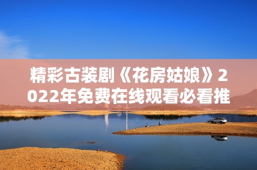 精彩古装剧《花房姑娘》2022年免费在线观看必看推荐