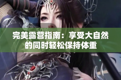 完美露营指南：享受大自然的同时轻松保持体重