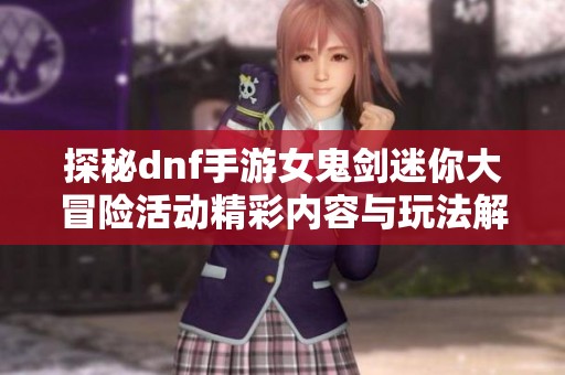探秘dnf手游女鬼剑迷你大冒险活动精彩内容与玩法解析