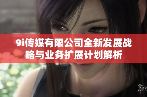 9i传媒有限公司全新发展战略与业务扩展计划解析