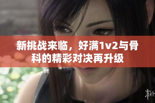 新挑战来临，好满1v2与骨科的精彩对决再升级