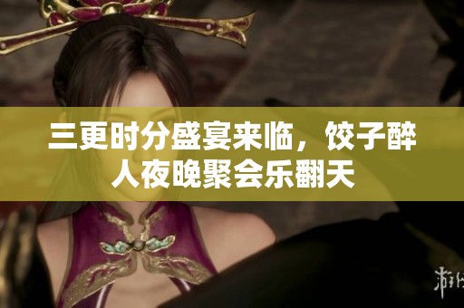 三更时分盛宴来临，饺子醉人夜晚聚会乐翻天