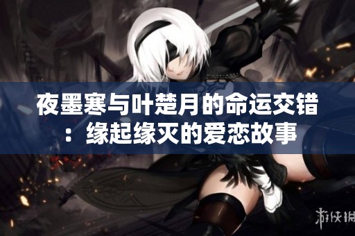 夜墨寒与叶楚月的命运交错：缘起缘灭的爱恋故事
