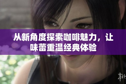 从新角度探索咖啡魅力，让味蕾重温经典体验