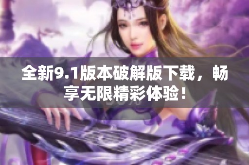 全新9.1版本破解版下载，畅享无限精彩体验！