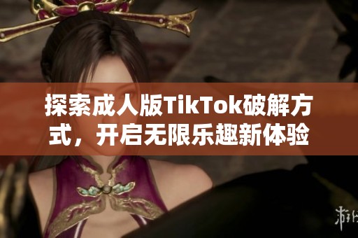 探索成人版TikTok破解方式，开启无限乐趣新体验