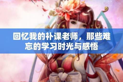 回忆我的补课老师，那些难忘的学习时光与感悟