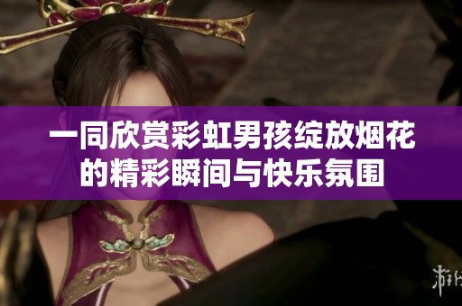 一同欣赏彩虹男孩绽放烟花的精彩瞬间与快乐氛围