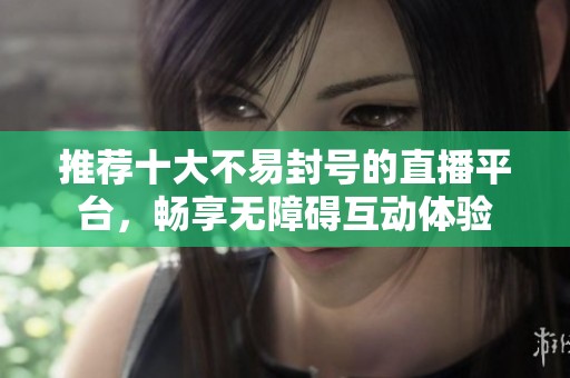 推荐十大不易封号的直播平台，畅享无障碍互动体验