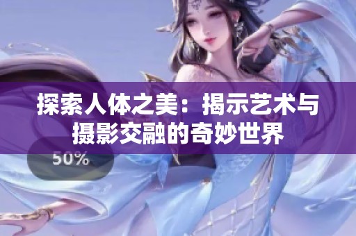 探索人体之美：揭示艺术与摄影交融的奇妙世界