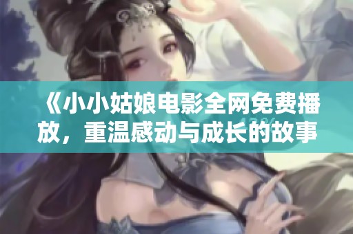 《小小姑娘电影全网免费播放，重温感动与成长的故事》