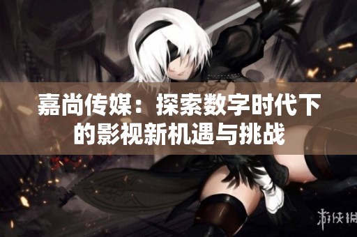 嘉尚传媒：探索数字时代下的影视新机遇与挑战