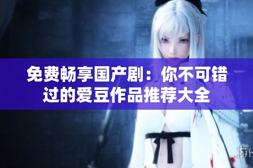 免费畅享国产剧：你不可错过的爱豆作品推荐大全