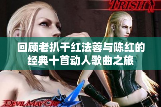 回顾老扒干红法蓉与陈红的经典十首动人歌曲之旅