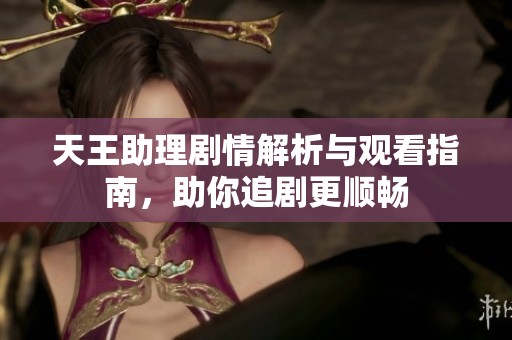 天王助理剧情解析与观看指南，助你追剧更顺畅