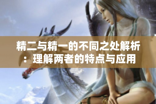 精二与精一的不同之处解析：理解两者的特点与应用