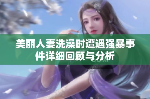 美丽人妻洗澡时遭遇强暴事件详细回顾与分析