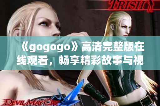 《gogogo》高清完整版在线观看，畅享精彩故事与视觉盛宴