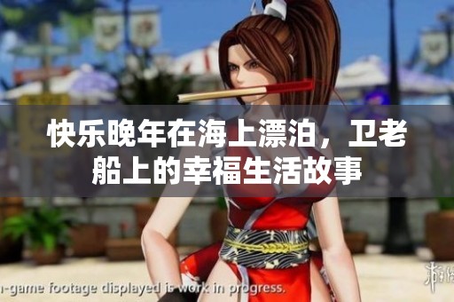 快乐晚年在海上漂泊，卫老船上的幸福生活故事