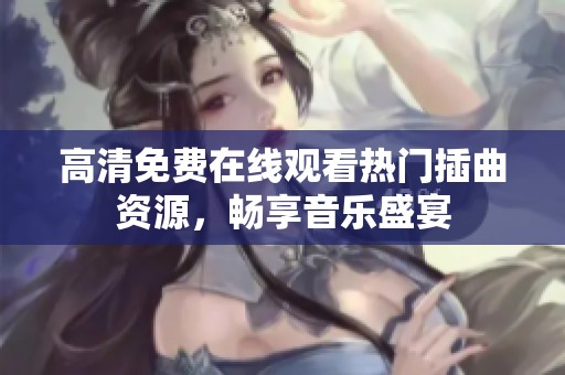 高清免费在线观看热门插曲资源，畅享音乐盛宴