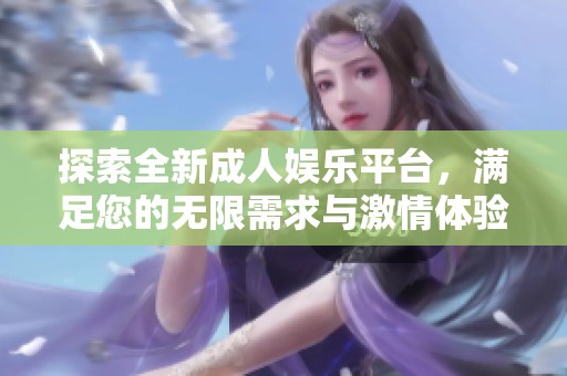 探索全新成人娱乐平台，满足您的无限需求与激情体验