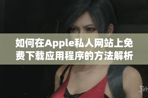 如何在Apple私人网站上免费下载应用程序的方法解析