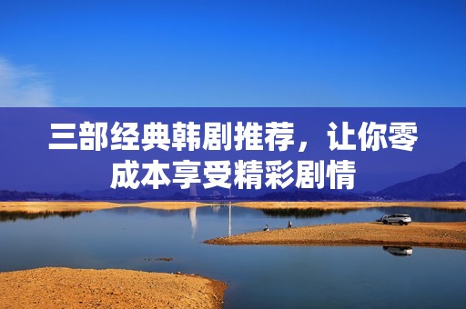 三部经典韩剧推荐，让你零成本享受精彩剧情