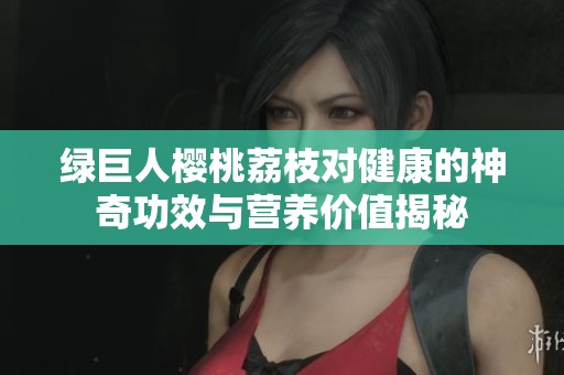 绿巨人樱桃荔枝对健康的神奇功效与营养价值揭秘