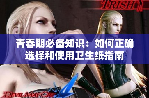 青春期必备知识：如何正确选择和使用卫生纸指南
