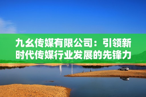九幺传媒有限公司：引领新时代传媒行业发展的先锋力量