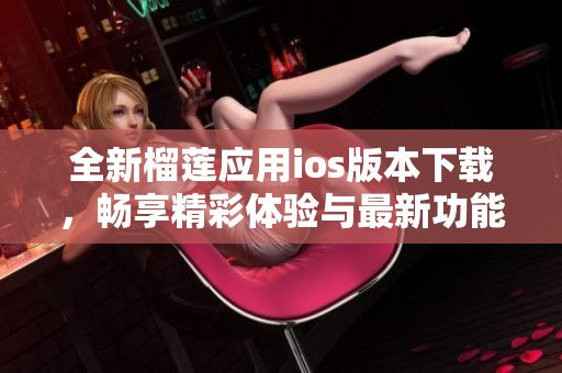 全新榴莲应用ios版本下载，畅享精彩体验与最新功能