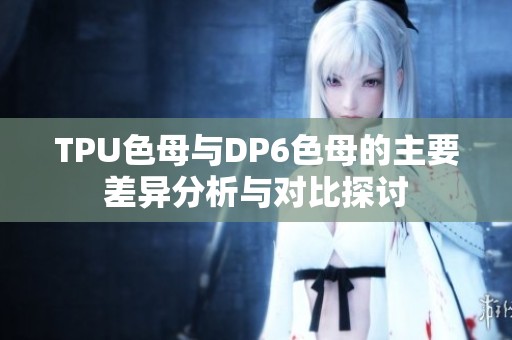 TPU色母与DP6色母的主要差异分析与对比探讨