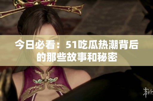 今日必看：51吃瓜热潮背后的那些故事和秘密