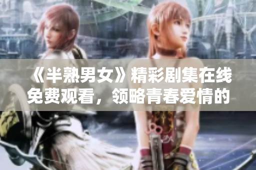 《半熟男女》精彩剧集在线免费观看，领略青春爱情的真实面貌