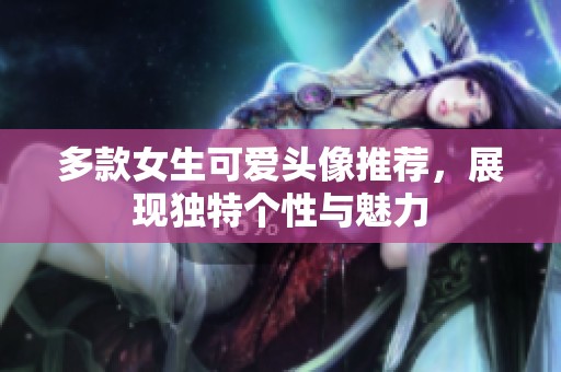 多款女生可爱头像推荐，展现独特个性与魅力
