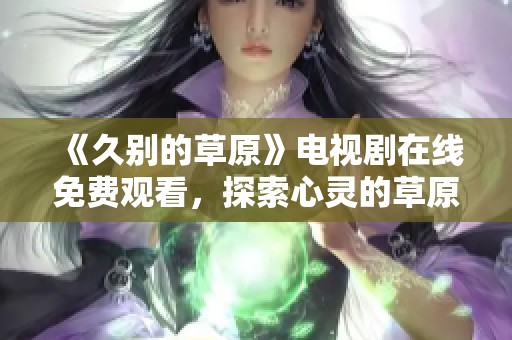 《久别的草原》电视剧在线免费观看，探索心灵的草原之旅
