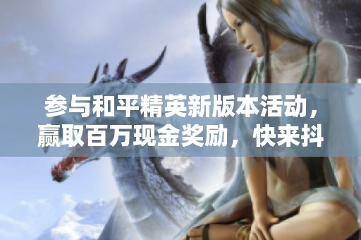 参与和平精英新版本活动，赢取百万现金奖励，快来抖音投稿吧！