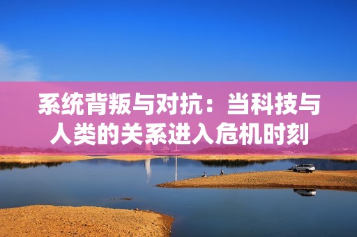 系统背叛与对抗：当科技与人类的关系进入危机时刻