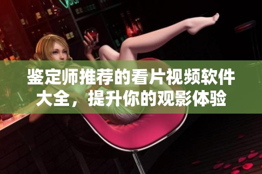 鉴定师推荐的看片视频软件大全，提升你的观影体验