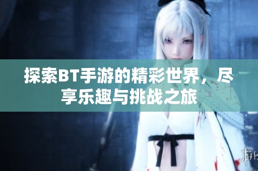 探索BT手游的精彩世界，尽享乐趣与挑战之旅