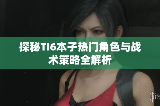 探秘TI6本子热门角色与战术策略全解析