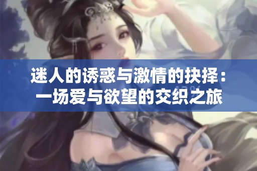 迷人的诱惑与激情的抉择：一场爱与欲望的交织之旅