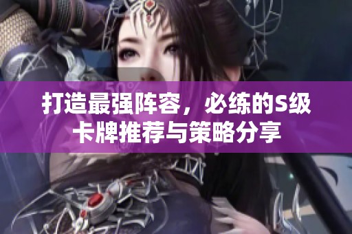 打造最强阵容，必练的S级卡牌推荐与策略分享