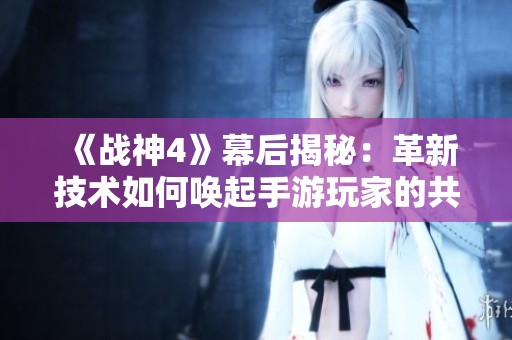 《战神4》幕后揭秘：革新技术如何唤起手游玩家的共鸣与热情