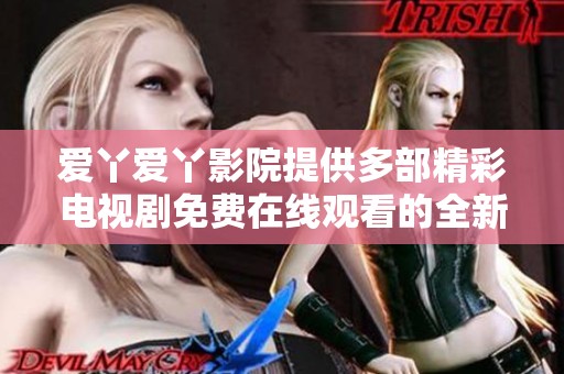 爱丫爱丫影院提供多部精彩电视剧免费在线观看的全新选择