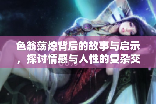 色翁荡熄背后的故事与启示，探讨情感与人性的复杂交织