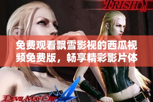 免费观看飘雪影视的西瓜视频免费版，畅享精彩影片体验