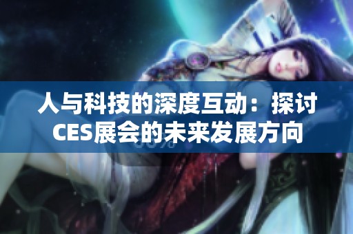 人与科技的深度互动：探讨CES展会的未来发展方向